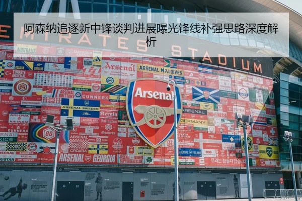 阿森纳追逐新中锋谈判进展曝光锋线补强思路深度解析