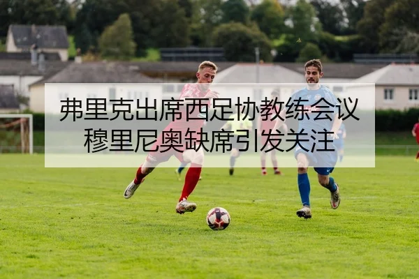 弗里克出席西足协教练会议 穆里尼奥缺席引发关注