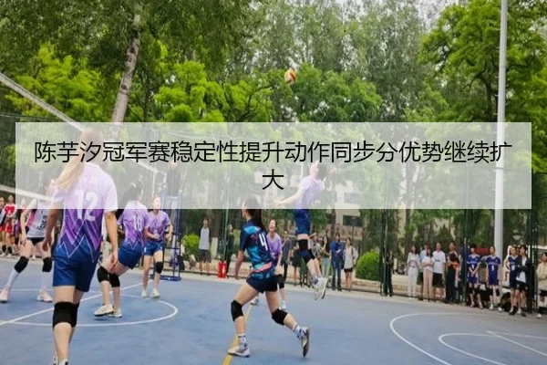陈芋汐冠军赛稳定性提升动作同步分优势继续扩大